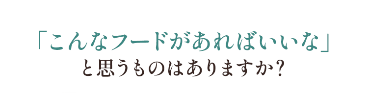 「こんなフードがあればいいな」と思うものはありますか？
