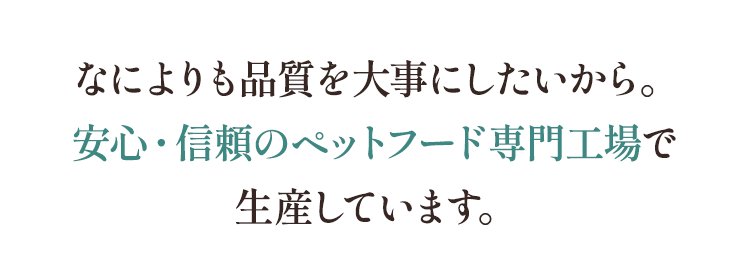 なによりも品質を大事にしたいから。安心・信頼のペットフード専門工場で生産しています。